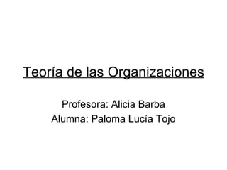 Teoría de las Organizaciones

      Profesora: Alicia Barba
    Alumna: Paloma Lucía Tojo
 