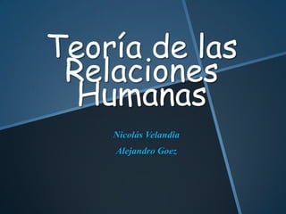 Teoría de las
Relaciones
Humanas
Nicolás Velandia
Alejandro Goez
 