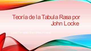 Teoría de la Tabula Rasa por 
John Locke 
Luisa Fernanda Barrientos Alvarez 
 
