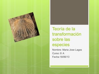 Teoría de la
transformación
sobre las
especies
Nombre: Maria Jose Lagos
Curso: 8 A
Fecha:18/06/13
 