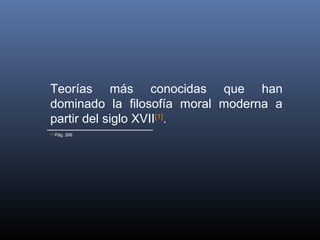 Teorías más conocidas que han
dominado la filosofía moral moderna a
partir del siglo XVII[1].
[1]
      Pág. 266
 