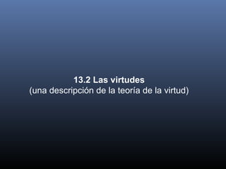 13.2 Las virtudes
(una descripción de la teoría de la virtud)
 