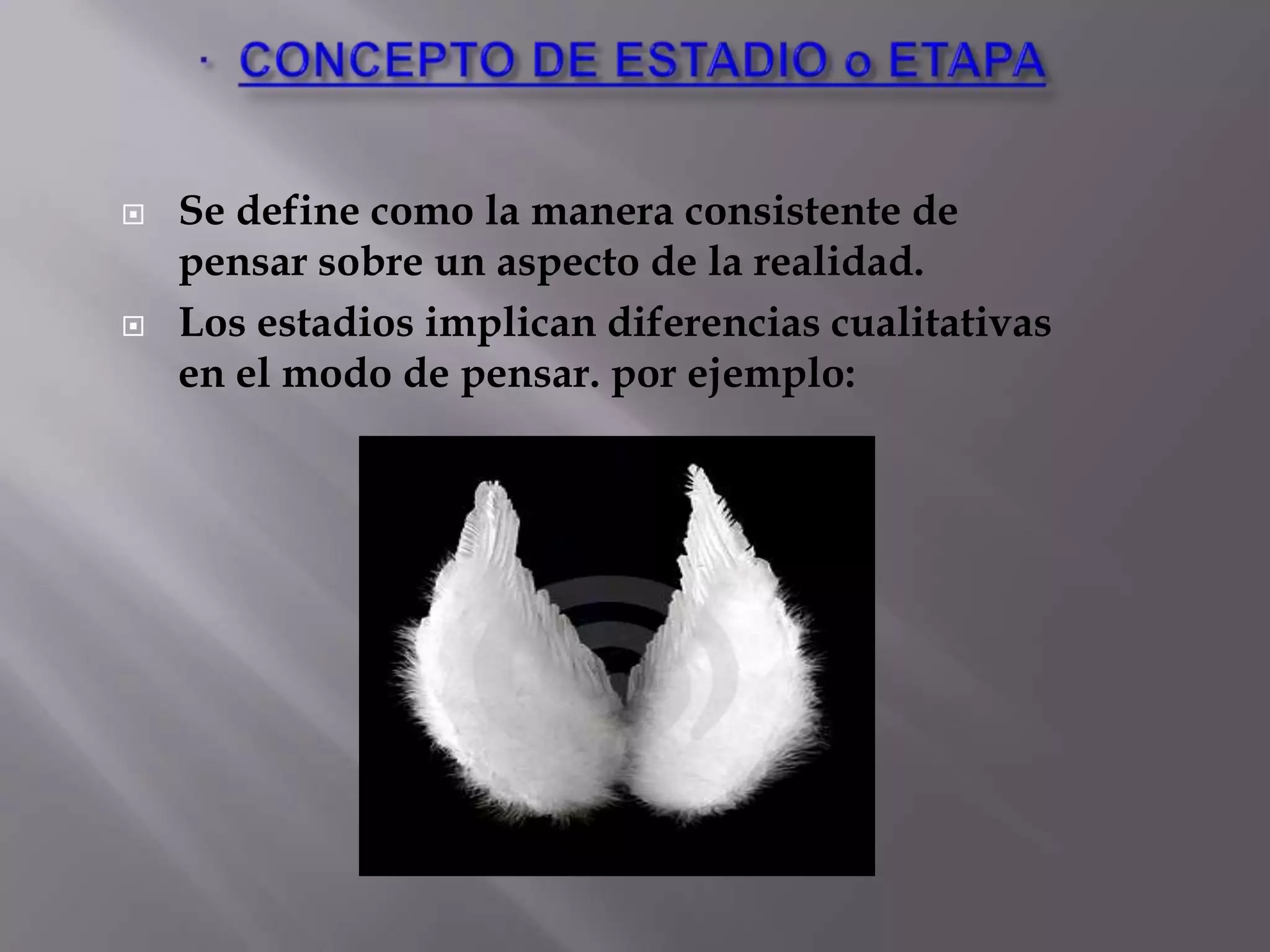 ·  CONCEPTO DE ESTADIO o ETAPASe define como la manera consistente de pensar sobre un aspecto de la realidad.Los estadios implican diferencias cualitativas en el modo de pensar. por ejemplo: