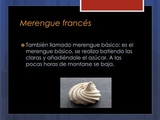 Merengue francés
 También llamado merengue básico: es el
merengue básico, se realiza batiendo las
claras y añadiéndole el azúcar. A las
pocas horas de montarse se baja.
 