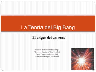 La Teoría del Big Bang
El origen del universo
Alberto Bedolla Axel Rodrigo
Alvarado Bautista Nicte Yaselmi
Trejo Oortiz Abdeel Aridai
Velázquez Munguía Ian Dariel
 