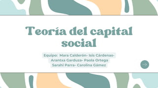 Teoría del capital
social
Equipo: Mara Calderón- Isis Cárdenas-
Arantxa Garduza- Paola Ortega
Sarahi Parra- Carolina Gámez
 