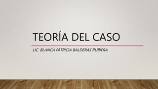 TEORÍA DEL CASO
LIC. BLANCA PATRICIA BALDERAS RUBIERA.
 