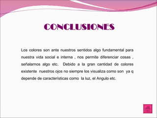 Los colores son ante nuestros sentidos algo fundamental para nuestra vida social e interna , nos permite diferenciar cosas , señalarnos algo etc.  Debido a la gran cantidad de colores existente  nuestros ojos no siempre los visualiza como son  ya q depende de características como  la luz, el Angulo etc. 