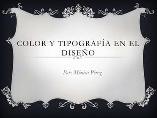 Color y Tipografía en el diseño Por: Mónica Pérez 