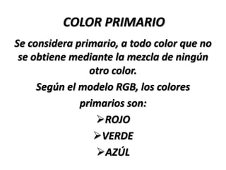 COLOR PRIMARIO
Se considera primario, a todo color que no
 se obtiene mediante la mezcla de ningún
                otro color.
     Según el modelo RGB, los colores
              primarios son:
                 ROJO
                 VERDE
                 AZÚL
 