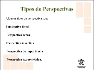 Algunos tipos de perspectiva son:
Perspectiva lineal
Perspectiva aérea
Perspectiva invertida
Perspectiva de importancia
Perspectiva axonométrica.
 