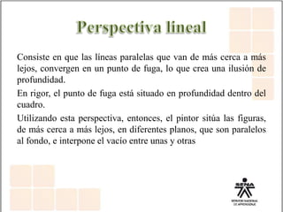 Consiste en que las líneas paralelas que van de más cerca a más
lejos, convergen en un punto de fuga, lo que crea una ilusión de
profundidad.
En rigor, el punto de fuga está situado en profundidad dentro del
cuadro.
Utilizando esta perspectiva, entonces, el pintor sitúa las figuras,
de más cerca a más lejos, en diferentes planos, que son paralelos
al fondo, e interpone el vacío entre unas y otras
 