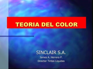 TEORIA DEL COLOR
SINCLAIR S.A.
James A. Herrera P.
Director Tintas Líquidas
 