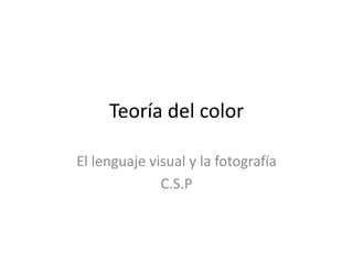 Teoría del color
El lenguaje visual y la fotografía
C.S.P
 