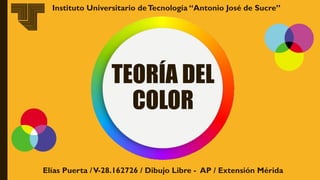 TEORÍA DEL
COLOR
Elías Puerta /V-28.162726 / Dibujo Libre - AP / Extensión Mérida
Instituto Universitario deTecnología “Antonio José de Sucre”
 