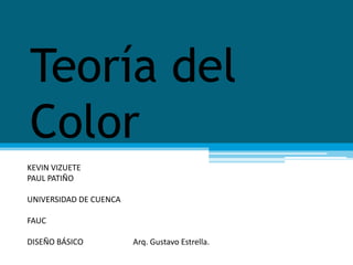 Teoría del
Color
KEVIN VIZUETE
PAUL PATIÑO

UNIVERSIDAD DE CUENCA

FAUC

DISEÑO BÁSICO           Arq. Gustavo Estrella.
 