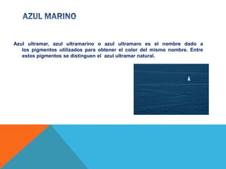 Azul ultramar, azul ultramarino o azul ultramaro es el nombre dado a
   los pigmentos utilizados para obtener el color del mismo nombre. Entre
   estos pigmentos se distinguen el azul ultramar natural.
 