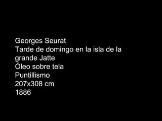 Georges Seurat
Tarde de domingo en la isla de la
grande Jatte
Óleo sobre tela
Puntillismo
207x308 cm
1886
 