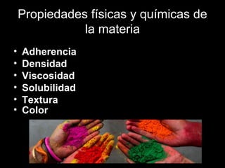Propiedades físicas y químicas de
la materia
• Adherencia
• Densidad
• Viscosidad
• Solubilidad
• Textura
• Color
 