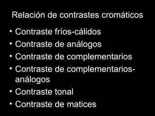 Relación de contrastes cromáticos
• Contraste fríos-cálidos
• Contraste de análogos
• Contraste de complementarios
• Contraste de complementarios-
análogos
• Contraste tonal
• Contraste de matices
 