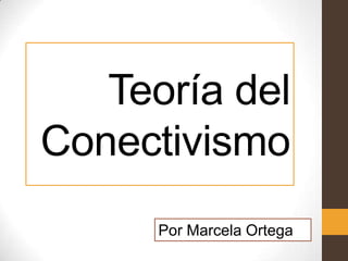 Teoría del
Conectivismo
      Por Marcela Ortega
 