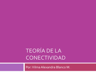 TEORÍA DE LA
CONECTIVIDAD
Por: Vilma Alexandra Blanco M.
 