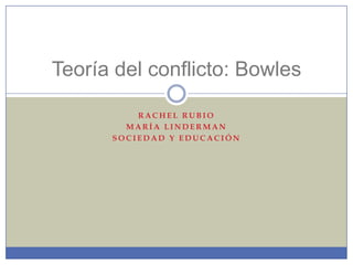 Teoría del conflicto: Bowles
RACHEL RUBIO
MARÍA LINDERMAN
SOCIEDAD Y EDUCACIÓN

 