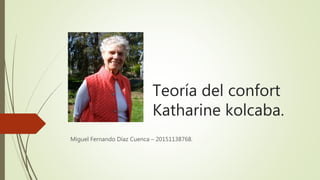 Teoría del confort
Katharine kolcaba.
Miguel Fernando Díaz Cuenca – 20151138768.
 