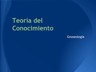 Teoría del
Conocimiento
Gnoseología
 