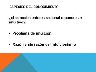 ESPECIES DEL CONOCIMIENTO
¿el conocimiento es racional o puede ser
intuitivo?
• Problema de intuición
• Razón y sin razón del intuicionismo
 