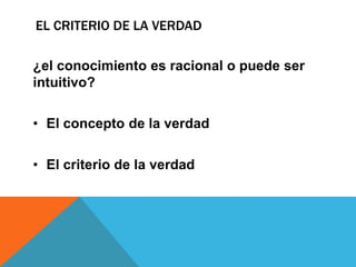 EL CRITERIO DE LA VERDAD
¿el conocimiento es racional o puede ser
intuitivo?
• El concepto de la verdad
• El criterio de la verdad
 