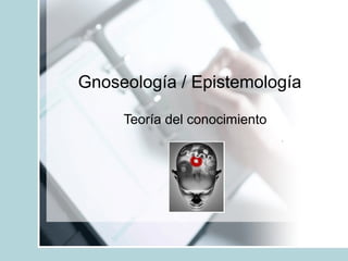 Gnoseología / Epistemología
Teoría del conocimiento
.
 
