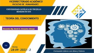 FACULTAD DE HUMANIDADES
28-09- 2023 - 2
Docente: Mg. David A. Gonzales Añorga
FECHA
VICERRECTORADO ACADÉMICO
S 6
TEORÍA DEL CONOCIMIENTO
 