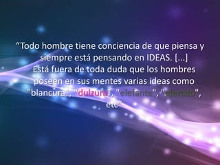 “Todo hombre tiene conciencia de que piensa y
siempre está pensando en IDEAS. [...]
Está fuera de toda duda que los hombres
poseen en sus mentes varias ideas como
"blancura", "dulzura", "elefante", "ejercito",
etc”
 