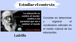 Consiste en determinar
y registrar el
vocabulario utilizado en
el medio cultural de los
educandos.
Estudiar el contexto
Ladrillo
 