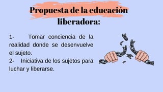 1- Tomar conciencia de la
realidad donde se desenvuelve
el sujeto.
2- Iniciativa de los sujetos para
luchar y liberarse.
Propuesta de la educación
liberadora:
 