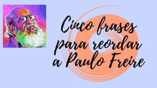 Cinco frases
para reordar
a Paulo Freire
 