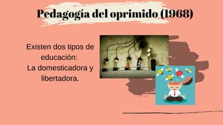 Existen dos tipos de
educación:
La domesticadora y
libertadora.
Pedagogía del oprimido (1968)
 