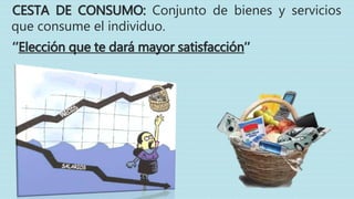 CESTA DE CONSUMO: Conjunto de bienes y servicios
que consume el individuo.
‘’Elección que te dará mayor satisfacción’’
 