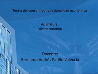 Teoría del consumidor y racionalidad económica
Asignatura:
Microeconomía
Docente:
Bernardo Andrés Patiño Valencia
 
