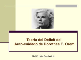 Teoría del Déficit del
Auto-cuidado de Dorothea E. Orem
M.C.E. Lidia García Ortiz
 