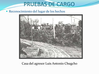 PRUEBAS DE CARGOReconocimiento del lugar de los hechosCasa del agresor Luis Antonio Chugcho