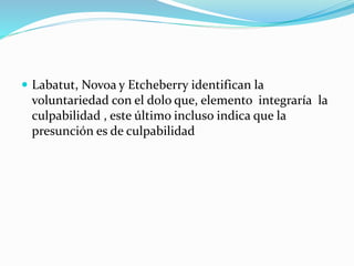  Labatut, Novoa y Etcheberry identifican la
voluntariedad con el dolo que, elemento integraría la
culpabilidad , este último incluso indica que la
presunción es de culpabilidad
 