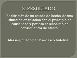 “Realización de un estado de hecho, de una
situación en relación con el principio de
causalidad y por eso es sinónimo de
consecuencia de efecto”
Massari, citado por Francesco Antolisei
 