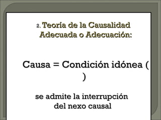 22.. Teoría de la CausalidadTeoría de la Causalidad
Adecuada o Adecuación:Adecuada o Adecuación:
Causa = Condición idónea (Causa = Condición idónea (
))
se admite la interrupciónse admite la interrupción
del nexo causaldel nexo causal
 