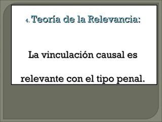 4.4. Teoría de la Relevancia:Teoría de la Relevancia:
La vinculación causal esLa vinculación causal es
relevante con el tipo penal.relevante con el tipo penal.
 