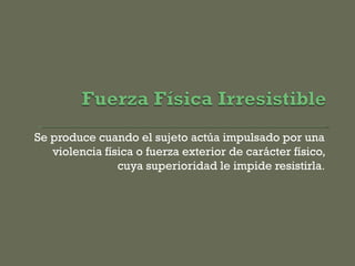 Se produce cuando el sujeto actúa impulsado por una
violencia física o fuerza exterior de carácter físico,
cuya superioridad le impide resistirla.
 