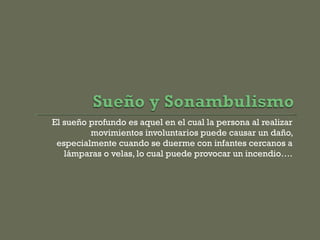 El sueño profundo es aquel en el cual la persona al realizar
movimientos involuntarios puede causar un daño,
especialmente cuando se duerme con infantes cercanos a
lámparas o velas, lo cual puede provocar un incendio….
 