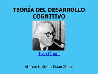 TEORÍA DEL DESARROLLO
COGNITIVO
Jean Piaget
Alumna: Maritza L. Duran Chocota
 
