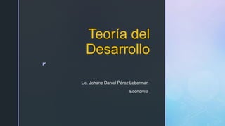 ◤
Teoría del
Desarrollo
Lic. Johane Daniel Pérez Leberman
Economía
 